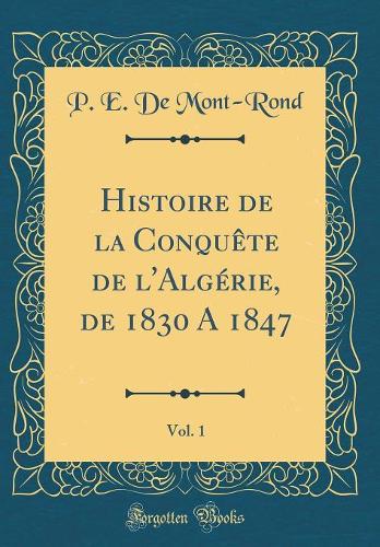 Histoire de la Conquête de l'Algérie, de 1830 A 1847, Vol. 1 (Classic Reprint)