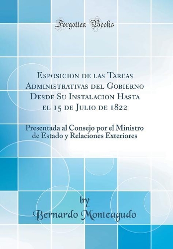 Esposicion de las Tareas Administrativas del Gobierno Desde Su Instalacion Hasta el 15 de Julio de 1822: Presentada al Consejo por el Ministro de Estado y Relaciones Exteriores (Classic Reprint)