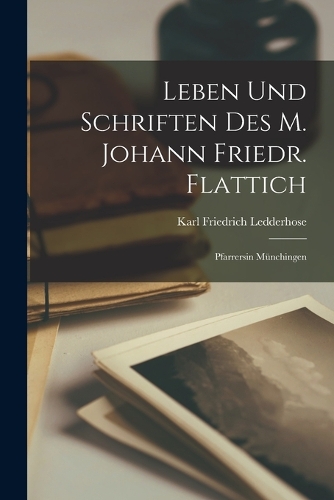 Leben Und Schriften Des M. Johann Friedr. Flattich