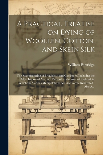 A Practical Treatise on Dying of Woollen, Cotton, and Skein Silk