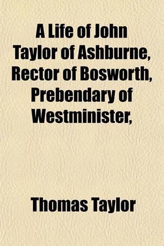 A Life of John Taylor of Ashburne, Rector of Bosworth, Prebendary of Westminister,: (English)