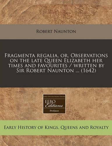 Fragmenta Regalia, Or, Observations on the Late Queen Elizabeth Her Times and Favourites / Written by Sir Robert Naunton ... (1642): (English)