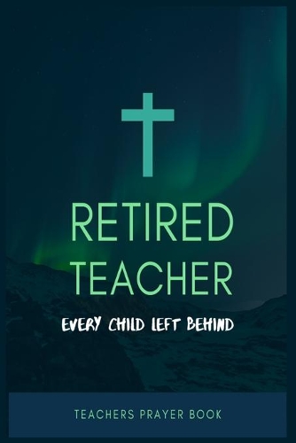 Retired Teacher Every Child Left Behind: Prayer Journal for Retired Teacher, 100 Pages Awesome Prayer Journal
