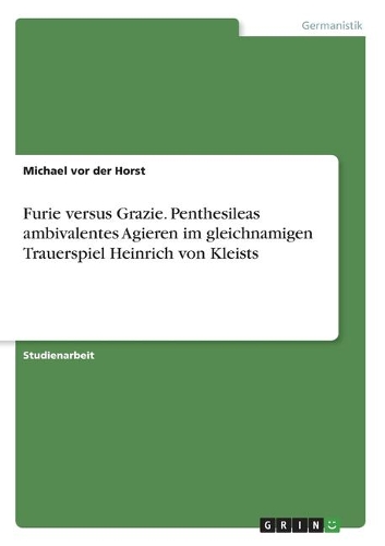 Furie versus Grazie. Penthesileas ambivalentes Agieren im gleichnamigen Trauerspiel Heinrich von Kleists