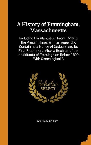 A History of Framingham, Massachusetts: Including the Plantation, From 1640 to the Present Time, With an Appendix, Containing a Notice of Sudbury and Its First Proprietors; Also, a Registe