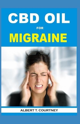 CBD Oil for Migraine: Learn About the Therapeutic Power of CBD Oil (The Essential and Effective Alternative Therapy for Migraine)