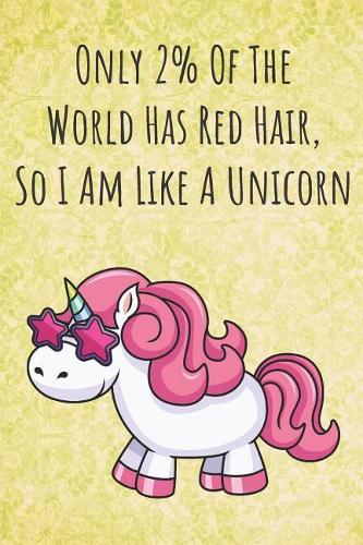 Only 2% Of The World Has Red Hair So I Am Like A Unicorn: Funny Motivational Colorful Unicorn Journal Notebook For Birthday, Anniversary, Christmas, Graduation and Holiday Gifts for Girls, Women, Men and Bo