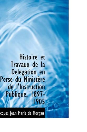 Histoire Et Travaux de La D L Gation En Perse Du Minist Re de L'Instruction Publique, 1897-1905