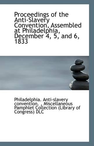 Proceedings of the Anti-Slavery Convention, Assembled at Philadelphia, December 4, 5, and 6, 1833: (English)