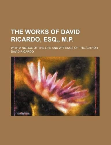 The Works of David Ricardo, Esq., M.P.; With a Notice of the Life and Writings of the Author