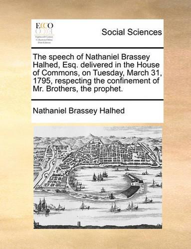 The Speech of Nathaniel Brassey Halhed, Esq. Delivered in the House of Commons, on Tuesday, March 31, 1795, Respecting the Confinement of Mr. Brothers, the Prophet.