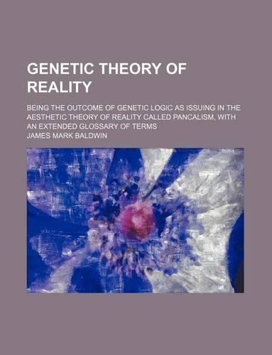 Genetic Theory of Reality; Being the Outcome of Genetic Logic as Issuing in the Aesthetic Theory of Reality Called Pancalism, with an Extended Glossary of Terms: (English)