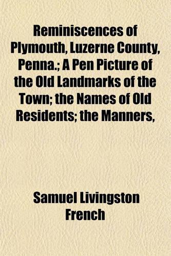 Reminiscences of Plymouth, Luzerne County, Penna.; A Pen Picture of the Old Landmarks of the Town; The Names of Old Residents; The Manners,: (English)