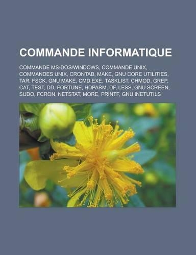 Commande Informatique: Commande MS-DOS-Windows, Commande Unix, Commandes Unix, Crontab, Make, Gnu Core Utilities, Tar, Fsck, Gnu Make, CMD.Ex(French)