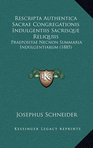 Rescripta Authentica Sacrae Congregationis Indulgentiis Sacrisque Reliquiis: Praepositae Necnon Summaria Indulgentiarum (1885)