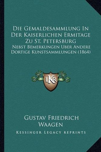 Die Gemaldesammlung In Der Kaiserlichen Ermitage Zu St. Petersburg: Nebst Bemerkungen Uber Andere Dortige Kunstsammlungen (1864)(German)