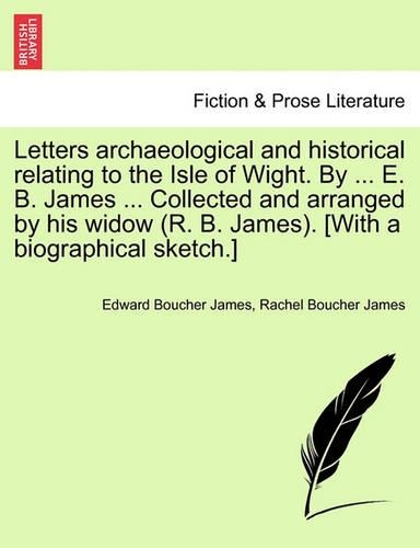 Letters archaeological and historical relating to the Isle of Wight. By ... E. B. James ... Collected and arranged by his widow (R. B. James). [With a biographical sketch.]