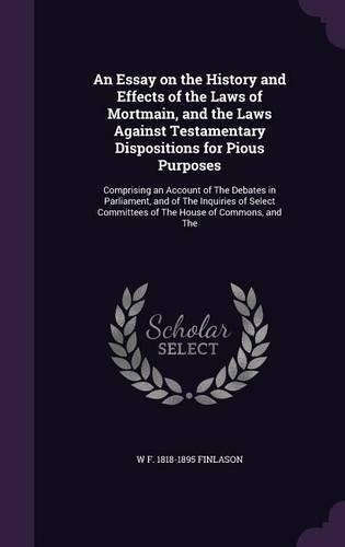 An Essay on the History and Effects of the Laws of Mortmain, and the Laws Against Testamentary Dispositions for Pious Purposes