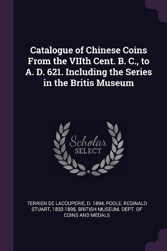 Catalogue of Chinese Coins From the VIIth Cent. B. C., to A. D. 621. Including the Series in the Britis Museum