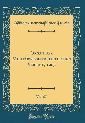 Organ Der MilitÃ¤rwissenschaftlichen Vereine, 1903, Vol. 67 (Classic Reprint)