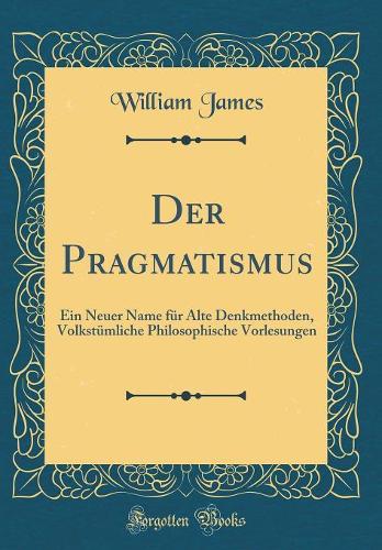Der Pragmatismus: Ein Neuer Name Für Alte Denkmethoden, Volkstümliche Philosophische Vorlesungen (Classic Reprint)