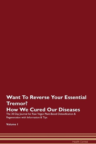 Want To Reverse Your Essential Tremor? How We Cured Our Diseases. The 30 Day Journal for Raw Vegan Plant-Based Detoxification & Regeneration with Information & Tips Volume 1