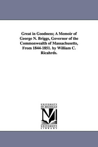Great in Goodness; A Memoir of George N. Briggs, Governor of the Commonwealth of Massachusetts, From 1844-1851. by William C. Ricahrds.: (English)