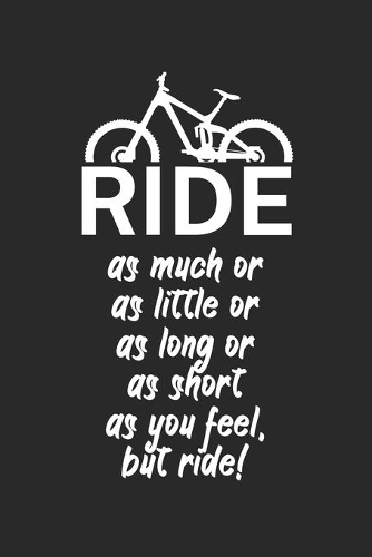 Ride as much or as little or as long or as short as you feel but ride