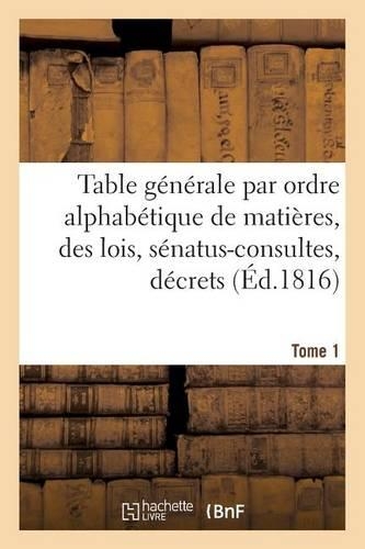Table Générale Par Ordre Alphabétique de Matières, Des Lois, Sénatus-Consultes, Décrets Tome 1: (Sciences Sociales)