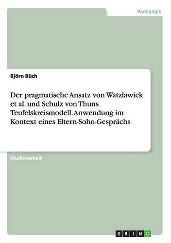Der pragmatische Ansatz von Watzlawick et al. und Schulz von Thuns Teufelskreismodell. Anwendung im Kontext eines Eltern-Sohn-Gesprächs: (German)