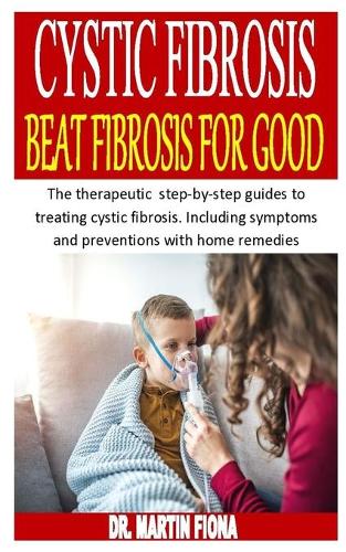 Cystic Fibrosis Beat Fibrosis for Good: The therapeutic step-by-step guides to treating cystic fibrosis. Including symptoms and preventions with home remedies