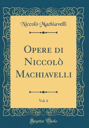 Opere di Niccolò Machiavelli, Vol. 6 (Classic Reprint)