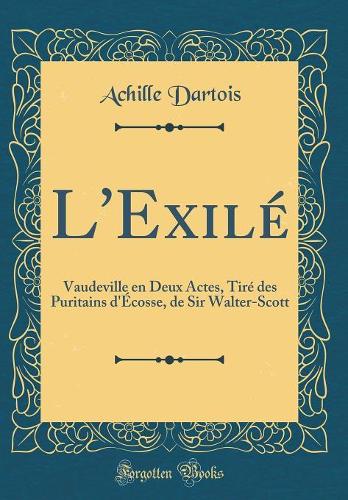 L'Exilé: Vaudeville en Deux Actes, Tiré des Puritains d'Écosse, de Sir Walter-Scott (Classic Reprint)