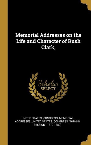 Memorial Addresses on the Life and Character of Rush Clark,