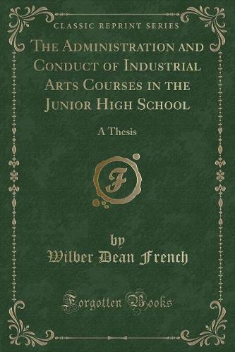 The Administration and Conduct of Industrial Arts Courses in the Junior High School: A Thesis (Classic Reprint)