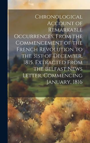 Chronological Account of Remarkable Occurrences, From the Commencement of the French Revolution to the 31st of December, 1815. Extracted From the Belfast News Letter, Commencing January, 1816