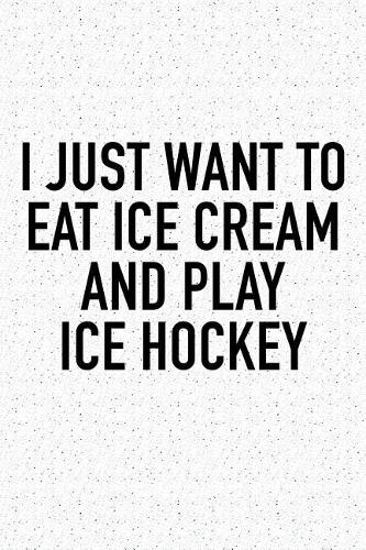 I Just Want To Eat Ice Cream And Play Ice Hockey: A 6x9 Inch Matte Softcover Diary Notebook With 120 Blank Lined Pages And A Funny Skating Sports Fanatic Cover Slogan