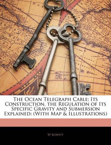 The Ocean Telegraph Cable; Its Construction, the Regulation of Its Specific Gravity and Submersion Explained: (With Map & Illustrations)(English)