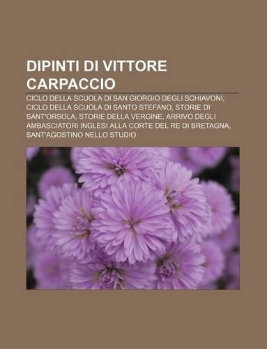 Dipinti Di Vittore Carpaccio: Ciclo Della Scuola Di San Giorgio Degli Schiavoni, Ciclo Della Scuola Di Santo Stefano, Storie Di Sant'orsola(Italian)