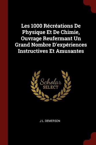 Les 1000 Récréations de Physique Et de Chimie, Ouvrage Reufermant Un Grand Nombre d'Expériences Instructives Et Amusantes