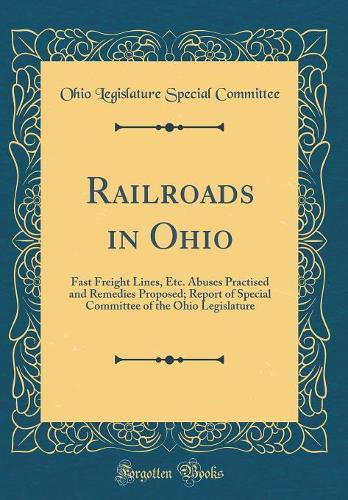 Railroads in Ohio: Fast Freight Lines, Etc. Abuses Practised and Remedies Proposed; Report of Special Committee of the Ohio Legislature (Classic Reprint)
