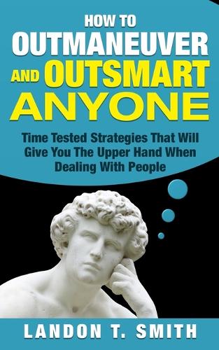 How To Outmaneuver And Outsmart Anyone: Time Tested Strategies That Will Give You The Upper Hand When Dealing With People(English)