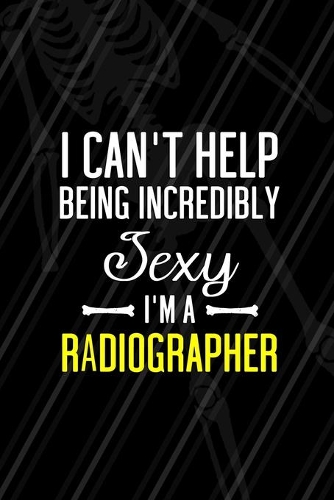 I Can't Help Being Incredibly Sexy I'm A Radiographer