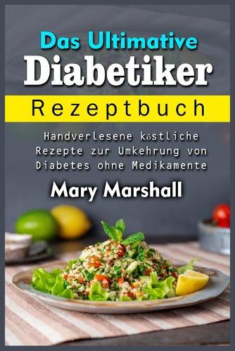 Das Ultimative Diabetiker Rezeptbuch: Handverlesene ko&#776;stliche Rezepte zur Umkehrung von Diabetes ohne Medikamente