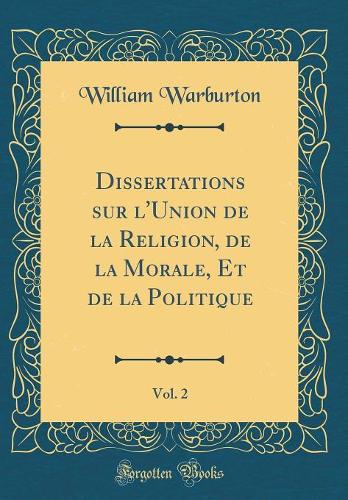 Dissertations sur l'Union de la Religion, de la Morale, Et de la Politique, Vol. 2 (Classic Reprint)