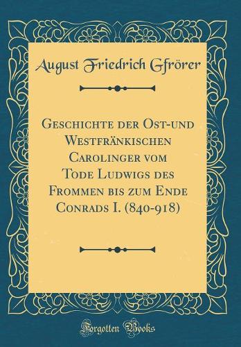 Geschichte Der Ost-Und WestfrÃ¤nkischen Carolinger Vom Tode Ludwigs Des Frommen Bis Zum Ende Conrads I. (840-918) (Classic Reprint)