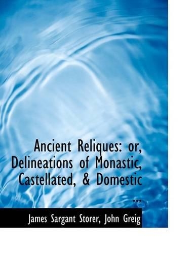 Ancient Reliques: Or, Delineations of Monastic, Castellated, a Domestic ... (Large Print Edition)(English)