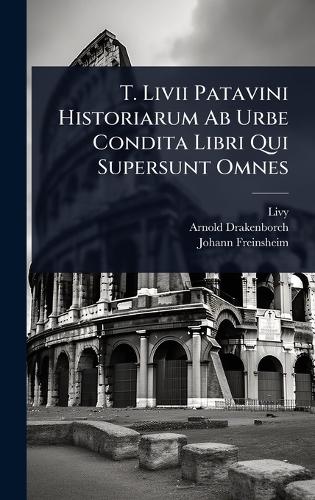 T. Livii Patavini Historiarum Ab Urbe Condita Libri Qui Supersunt Omnes