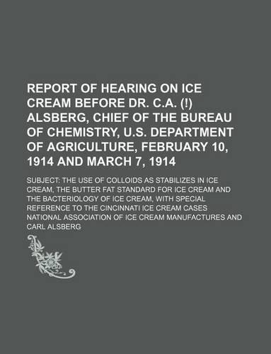 Report of Hearing on Ice Cream Before Dr. C.A. (!) Alsberg, Chief of the Bureau of Chemistry, U.S. Department of Agriculture, February 10, 1914 and March 7, 1914; Subject: The Use of Colloids as Stabilizes in Ice Cream, the Butter Fat(English)