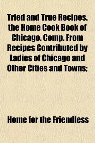 Tried and True Recipes. the Home Cook Book of Chicago. Comp. from Recipes Contributed by Ladies of Chicago and Other Cities and Towns;